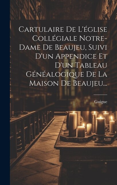 Front cover_Cartulaire De L'église Collégiale Notre-dame De Beaujeu, Suivi D'un Appendice Et D'un Tableau Généalogique De La Maison De Beaujeu...