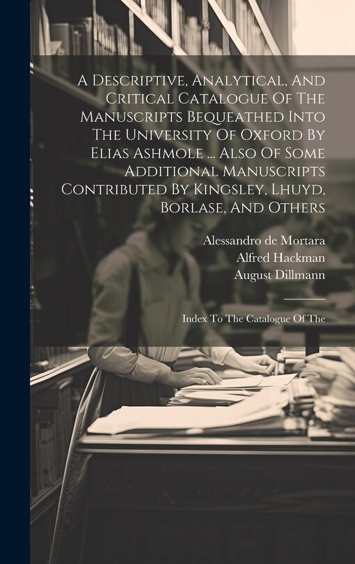 Front cover_A Descriptive, Analytical, And Critical Catalogue Of The Manuscripts Bequeathed Into The University Of Oxford By Elias Ashmole ... Also Of Some Additional Manuscripts Contributed By Kingsley, Lhuyd, Borlase, And Others