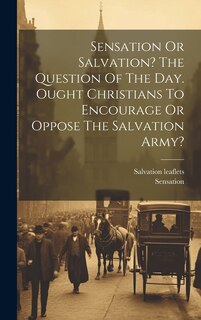 Front cover_Sensation Or Salvation? The Question Of The Day. Ought Christians To Encourage Or Oppose The Salvation Army?