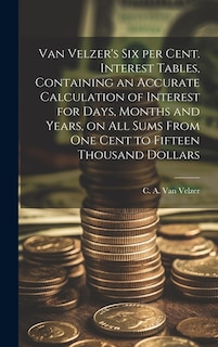 Van Velzer's Six per Cent. Interest Tables, Containing an Accurate Calculation of Interest for Days, Months and Years, on All Sums From One Cent to Fifteen Thousand Dollars