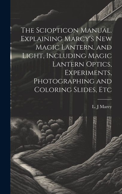 Couverture_The Sciopticon Manual. Explaining Marcy's New Magic Lantern, and Light, Including Magic Lantern Optics, Experiments, Photographing and Coloring Slides, Etc