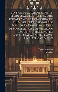 Couverture_L'office De La semaine Sainte Selon Le Missel Et Le Bréviaire Romain Avec La Concordance Du Missel Et Du Breviaire De Paris. De La Traduction De M. De Marolles, Abbé De Villeloin, Revue Et Corrigée Par Les Soins Du Même Auteur. Avec Une Explication Des