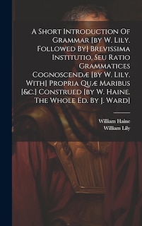 Couverture_A Short Introduction Of Grammar [by W. Lily. Followed By] Brevissima Institutio, Seu Ratio Grammatices Cognoscendæ [by W. Lily. With] Propria Quæ Maribus [&c.] Construed [by W. Haine. The Whole Ed. By J. Ward]