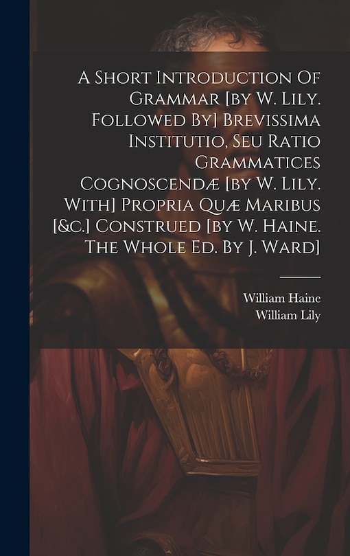 Couverture_A Short Introduction Of Grammar [by W. Lily. Followed By] Brevissima Institutio, Seu Ratio Grammatices Cognoscendæ [by W. Lily. With] Propria Quæ Maribus [&c.] Construed [by W. Haine. The Whole Ed. By J. Ward]