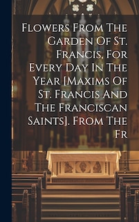 Front cover_Flowers From The Garden Of St. Francis, For Every Day In The Year [maxims Of St. Francis And The Franciscan Saints]. From The Fr