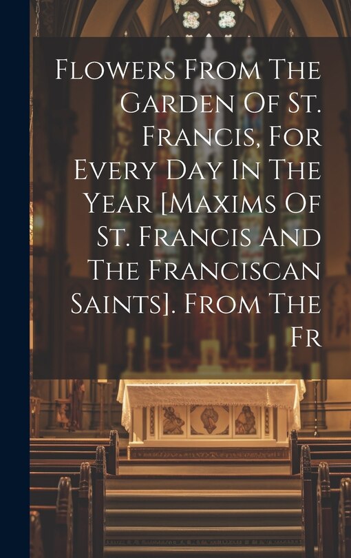 Front cover_Flowers From The Garden Of St. Francis, For Every Day In The Year [maxims Of St. Francis And The Franciscan Saints]. From The Fr
