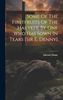 Front cover_Some Of The Firstfruits Of The Harvest, By One Who Has Sown In Tears [sir E. Denny]