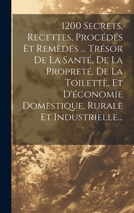 Couverture_1200 Secrets, Recettes, Procédés Et Remèdes ... Trésor De La Santé, De La Propreté, De La Toilettè, Et D'économie Domestique, Rurale Et Industrielle...