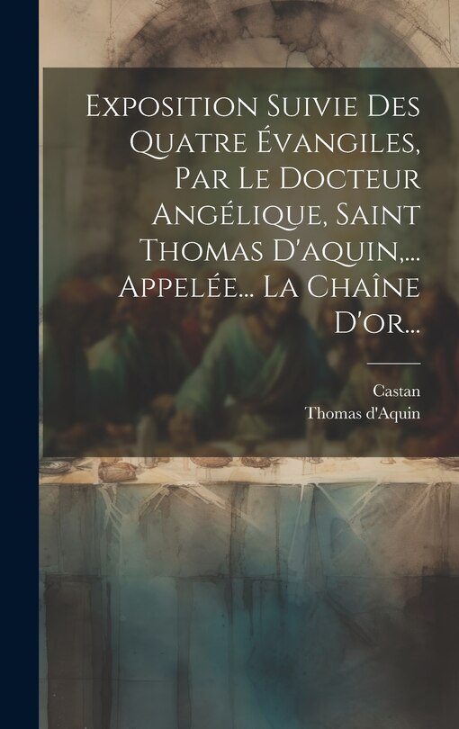 Couverture_Exposition Suivie Des Quatre Évangiles, Par Le Docteur Angélique, Saint Thomas D'aquin, ... Appelée... La Chaîne D'or...