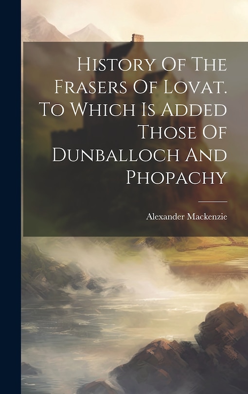 Couverture_History Of The Frasers Of Lovat. To Which Is Added Those Of Dunballoch And Phopachy