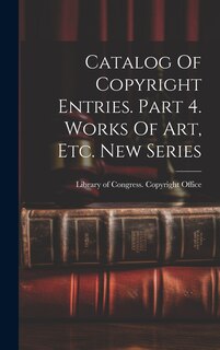 Couverture_Catalog Of Copyright Entries. Part 4. Works Of Art, Etc. New Series