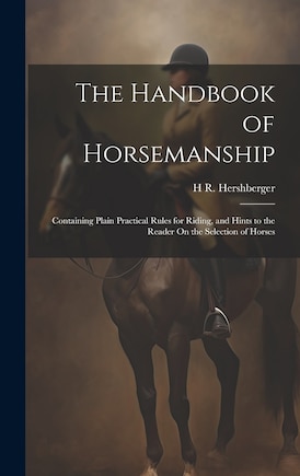 The Handbook of Horsemanship: Containing Plain Practical Rules for Riding, and Hints to the Reader On the Selection of Horses