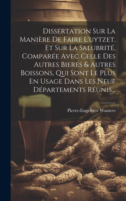 Front cover_Dissertation Sur La Manière De Faire L'uytzet, Et Sur La Salubrité, Comparée Avec Celle Des Autres Bieres & Autres Boissons, Qui Sont Le Plus En Usage Dans Les Neuf Départements Réunis...