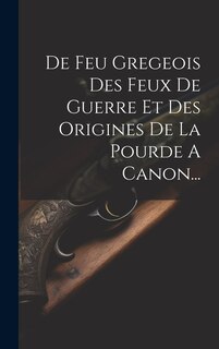 Front cover_De Feu Gregeois Des Feux De Guerre Et Des Origines De La Pourde A Canon...