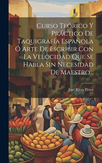 Front cover_Curso Teórico Y Práctico De Taquigrafía Española Ó Arte De Escribir Con La Velocidad Que Se Habla Sin Necesidad De Maestro...