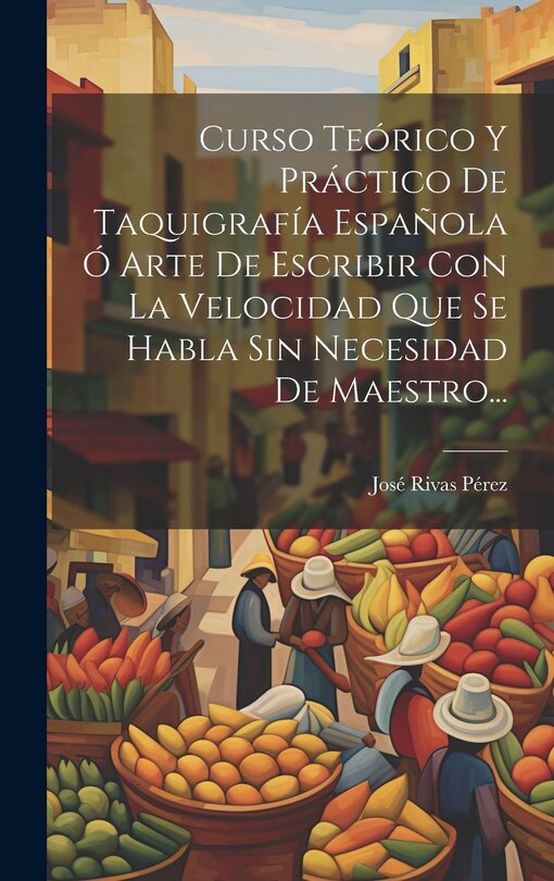 Front cover_Curso Teórico Y Práctico De Taquigrafía Española Ó Arte De Escribir Con La Velocidad Que Se Habla Sin Necesidad De Maestro...