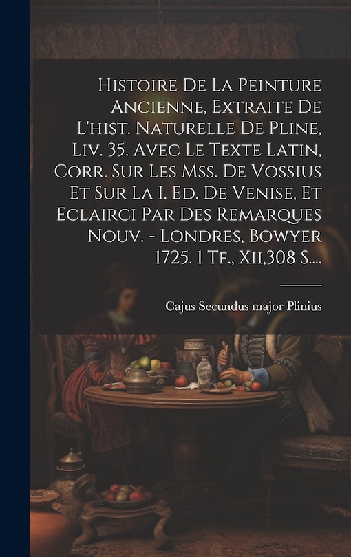 Couverture_Histoire De La Peinture Ancienne, Extraite De L'hist. Naturelle De Pline, Liv. 35. Avec Le Texte Latin, Corr. Sur Les Mss. De Vossius Et Sur La I. Ed. De Venise, Et Eclairci Par Des Remarques Nouv. - Londres, Bowyer 1725. 1 Tf., Xii,308 S....