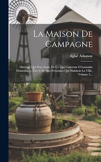 La Maison De Campagne: Ouvrage Qui Peut Aussi, En Ce Qui Concerne L'économie Domestique, Être Utile Aux Personnes Qui Habitent La Ville, Volume 2...