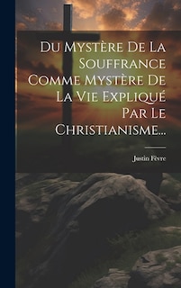 Du Mystère De La Souffrance Comme Mystère De La Vie Expliqué Par Le Christianisme...