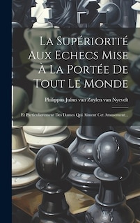 La Supériorité Aux Echecs Mise À La Portée De Tout Le Monde: Et Particulierement Des Dames Qui Aiment Cet Amusement...