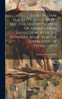 Front cover_Light In Dark Places.(victoria Street Soc. For The Protection Of Animals From Vivisection, With The Internat. Assoc. For The Suppression Of Vivisection)