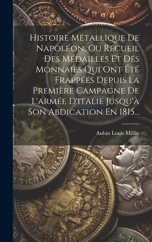 Front cover_Histoire Métallique De Napoléon, Ou Recueil Des Médailles Et Des Monnaies Qui Ont Été Frappées Depuis La Première Campagne De L'armée D'italie Jusqu'à Son Abdication En 1815...
