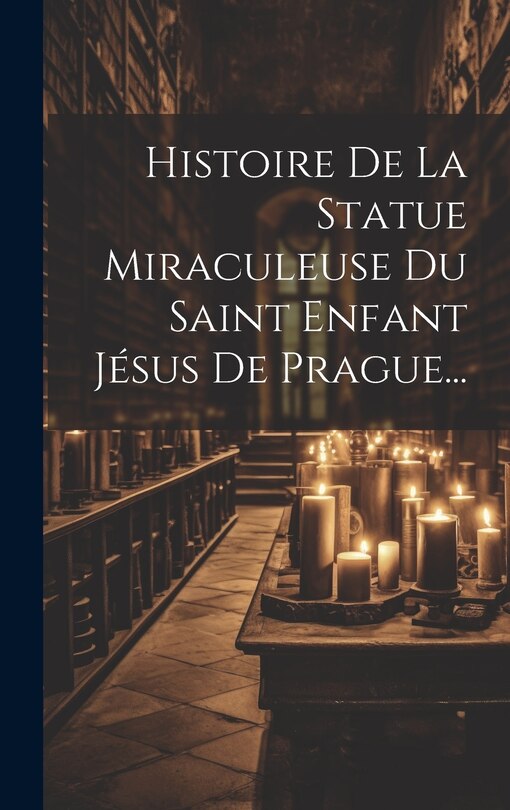 Couverture_Histoire De La Statue Miraculeuse Du Saint Enfant Jésus De Prague...