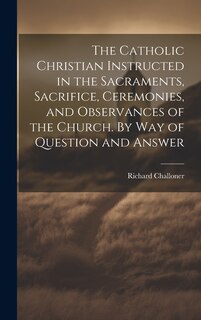 Couverture_The Catholic Christian Instructed in the Sacraments, Sacrifice, Ceremonies, and Observances of the Church. By Way of Question and Answer