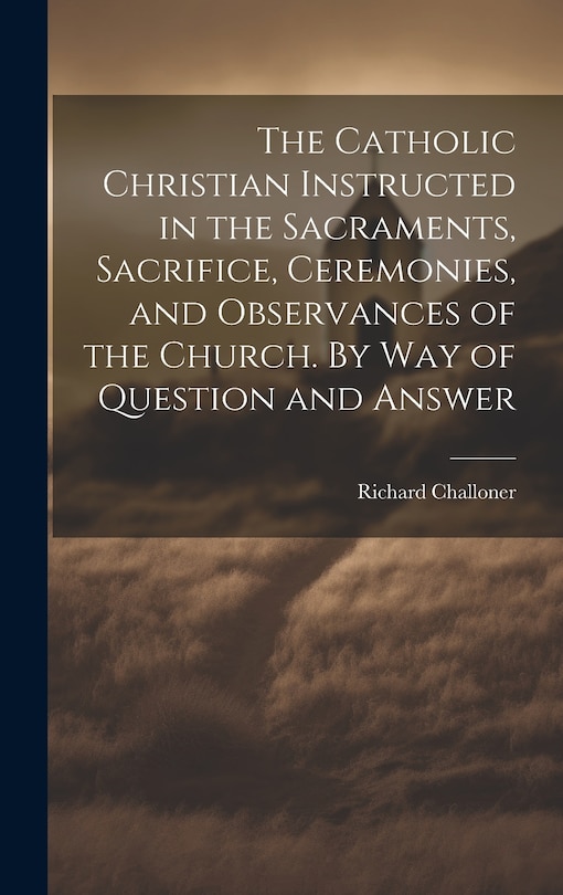 Couverture_The Catholic Christian Instructed in the Sacraments, Sacrifice, Ceremonies, and Observances of the Church. By Way of Question and Answer