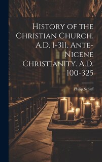 Front cover_History of the Christian Church. A.D. 1-311. Ante-Nicene Christianity. A.D. 100-325