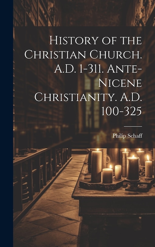 Front cover_History of the Christian Church. A.D. 1-311. Ante-Nicene Christianity. A.D. 100-325