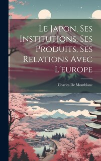 Couverture_Le Japon, Ses Institutions, Ses Produits, Ses Relations Avec L'europe