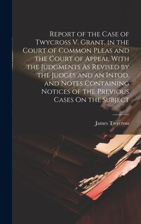 Couverture_Report of the Case of Twycross V. Grant, in the Court of Common Pleas and the Court of Appeal With the Judgments As Revised by the Judges and an Intod. and Notes Containing Notices of the Previous Cases On the Subject