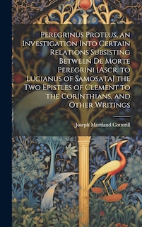 Front cover_Peregrinus Proteus, an Investigation Into Certain Relations Subsisting Between De Morte Peregrini [Ascr. to Lucianus of Samosata] the Two Epistles of Clement to the Corinthians, and Other Writings