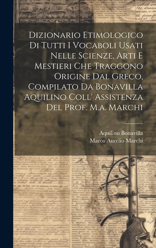 Couverture_Dizionario Etimologico Di Tutti I Vocaboli Usati Nelle Scienze, Arti E Mestieri Che Traggono Origine Dal Greco, Compilato Da Bonavilla Aquilino Coll' Assistenza Del Prof. M.a. Marchi