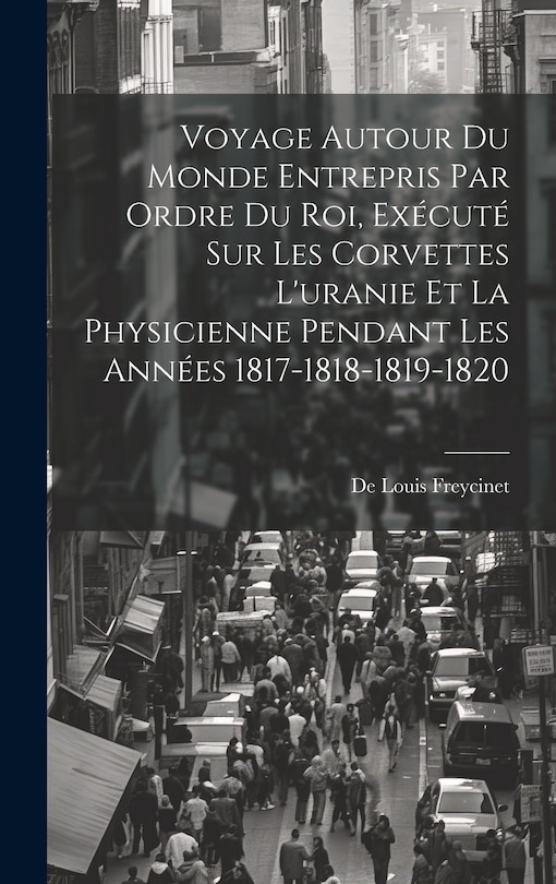 Front cover_Voyage Autour Du Monde Entrepris Par Ordre Du Roi, Exécuté Sur Les Corvettes L'uranie Et La Physicienne Pendant Les Années 1817-1818-1819-1820