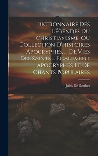 Front cover_Dictionnaire Des Légendes Du Christianisme, Ou Collection D'histoires Apocryphes, ... De Vies Des Saints ... Également Apocryphes Et De Chants Populaires