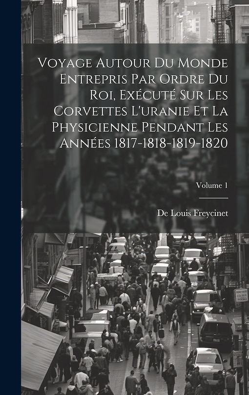 Couverture_Voyage Autour Du Monde Entrepris Par Ordre Du Roi, Exécuté Sur Les Corvettes L'uranie Et La Physicienne Pendant Les Années 1817-1818-1819-1820; Volume 1