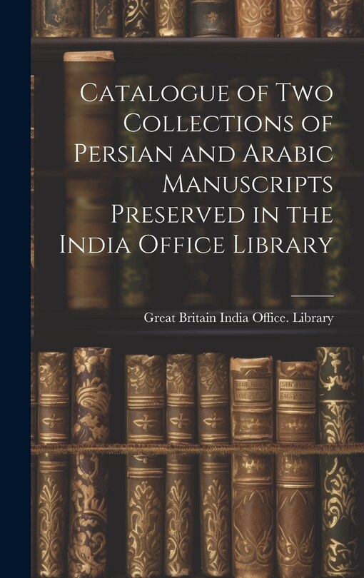 Couverture_Catalogue of two Collections of Persian and Arabic Manuscripts Preserved in the India Office Library