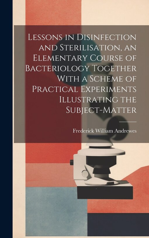 Front cover_Lessons in Disinfection and Sterilisation, an Elementary Course of Bacteriology Together With a Scheme of Practical Experiments Illustrating the Subject-matter