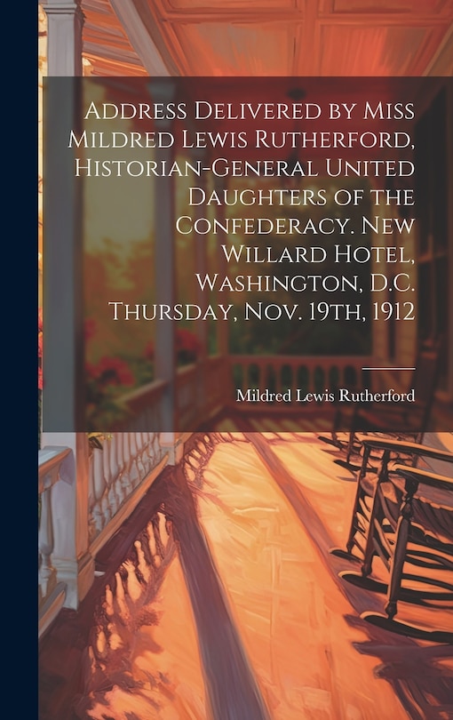 Couverture_Address Delivered by Miss Mildred Lewis Rutherford, Historian-general United Daughters of the Confederacy. New Willard Hotel, Washington, D.C. Thursday, Nov. 19th, 1912