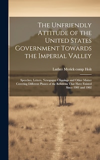Couverture_The Unfriendly Attitude of the United States Government Towards the Imperial Valley; Speeches, Letters, Newspaper Clippings and Other Matter Covering Different Phases of the Relations That Have Existed Since 1901 and 1902
