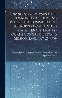Couverture_Financing of Aswan High Dam in Egypt. Hearing Before the Committee on Appropriations, United States Senate, Eighty-fourth Congress, Second Session. January 26, 1956