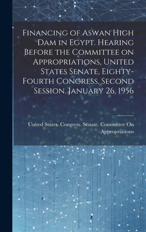 Couverture_Financing of Aswan High Dam in Egypt. Hearing Before the Committee on Appropriations, United States Senate, Eighty-fourth Congress, Second Session. January 26, 1956