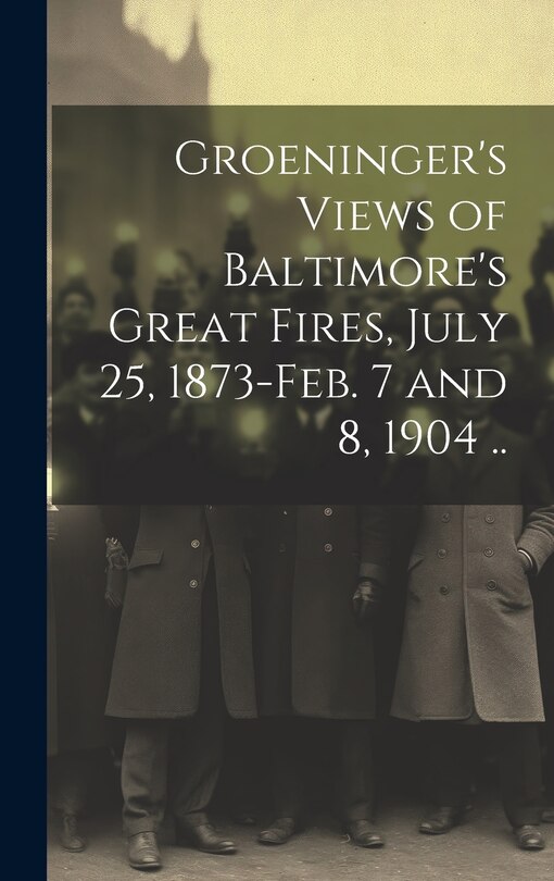 Couverture_Groeninger's Views of Baltimore's Great Fires, July 25, 1873-Feb. 7 and 8, 1904 ..