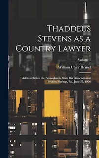 Front cover_Thaddeus Stevens as a Country Lawyer; Address Before the Pennsylvania State bar Association at Bedford Springs, Pa., June 27, 1906; Volume 1