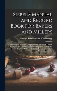 Front cover_Siebel's Manual and Record Book For Bakers and Millers; Comprising a Concise yet Comprehensive Treatise on Modern Baking, as Also Scientific Information Important to the Baker and Miller, Together With a Collection in Convenient Form of Bread and Cake For