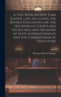 Couverture_A Text Book on New York School law, Including the Revised Education law, the Decisions of Courts and the Rulings and Decisions of State Superintendents and the Commissioner of Education;