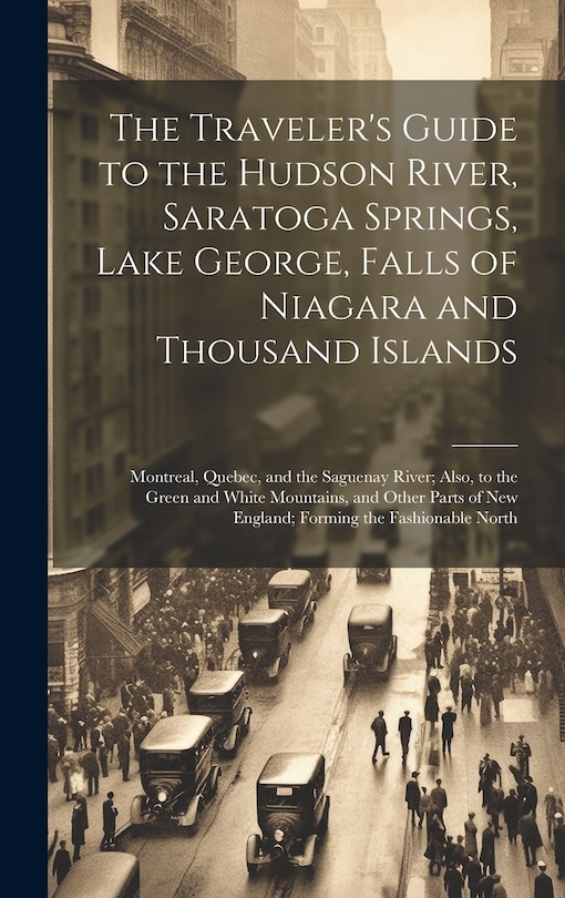 Front cover_The Traveler's Guide to the Hudson River, Saratoga Springs, Lake George, Falls of Niagara and Thousand Islands; Montreal, Quebec, and the Saguenay River; Also, to the Green and White Mountains, and Other Parts of New England; Forming the Fashionable North
