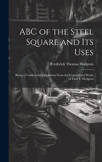 Front cover_ABC of the Steel Square and its Uses; Being a Condensed Compilation From the Copyrighted Works of Fred T. Hodgson
